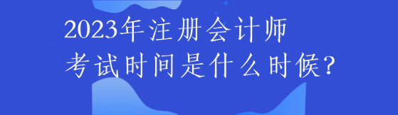 2023年注冊(cè)會(huì)計(jì)師考試時(shí)間是什么時(shí)候？