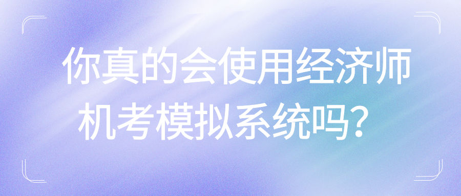 你真的會(huì)使用經(jīng)濟(jì)師機(jī)考模擬系統(tǒng)嗎？