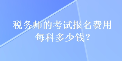 稅務(wù)師的考試報名費(fèi)用每科多少錢？