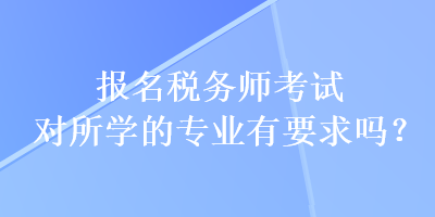 報(bào)名稅務(wù)師考試對(duì)所學(xué)的專(zhuān)業(yè)有要求嗎？