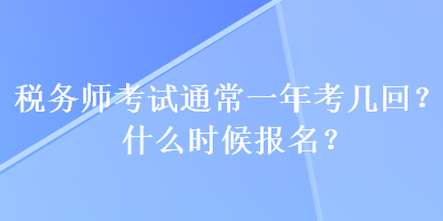 稅務師考試通常一年考幾回？什么時候報名？