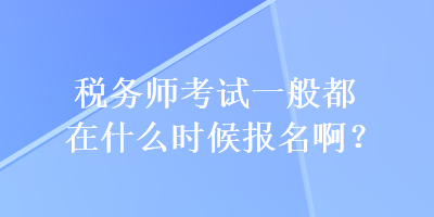 稅務(wù)師考試一般都在什么時(shí)候報(bào)名啊？