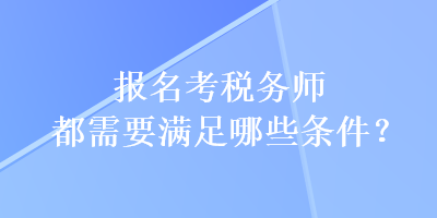 報(bào)名考稅務(wù)師都需要滿足哪些條件？