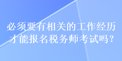 必須要有相關(guān)的工作經(jīng)歷才能報名稅務(wù)師考試嗎？