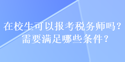 在校生可以報考稅務(wù)師嗎？需要滿足哪些條件？