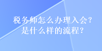 稅務(wù)師怎么辦理入會(huì)？是什么樣的流程？