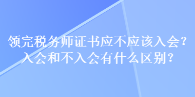 領(lǐng)完稅務(wù)師證書應(yīng)不應(yīng)該入會(huì)？入會(huì)和不入會(huì)有什么區(qū)別？