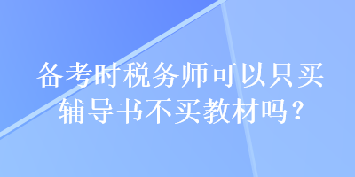 備考時(shí)稅務(wù)師可以只買輔導(dǎo)書不買教材嗎？