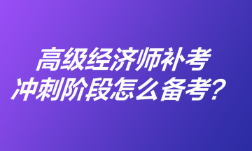 高級經(jīng)濟師補考沖刺階段怎么備考？