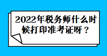 2022年稅務(wù)師什么時(shí)候打印準(zhǔn)考證呀？