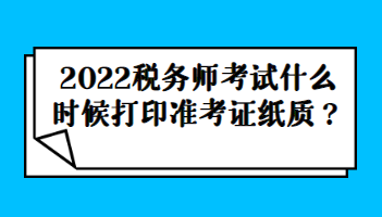 2022稅務(wù)師考試什么時(shí)候打印準(zhǔn)考證紙質(zhì)？