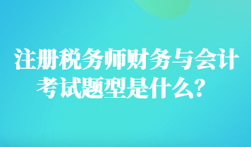 注冊稅務(wù)師財(cái)務(wù)與會(huì)計(jì)考試題型是什么？