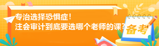 專治選擇恐懼癥！注會審計到底要選哪個老師的課？