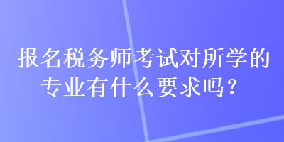 報名稅務(wù)師考試對所學(xué)的專業(yè)有什么要求嗎？