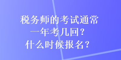 稅務(wù)師的考試通常一年考幾回？什么時(shí)候報(bào)名？