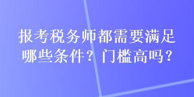 報(bào)考稅務(wù)師都需要滿(mǎn)足哪些條件？門(mén)檻高嗎？