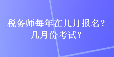 稅務(wù)師每年在幾月報(bào)名？幾月份考試？