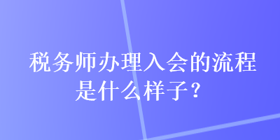 稅務(wù)師辦理入會(huì)的流程是什么樣子？