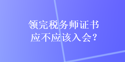 領(lǐng)完稅務(wù)師證書應(yīng)不應(yīng)該入會？