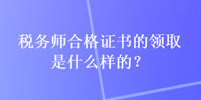 稅務(wù)師合格證書的領(lǐng)取是什么樣的？