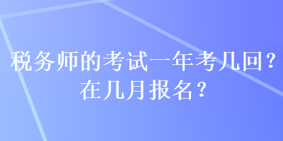 稅務(wù)師的考試一年考幾回？在幾月報名？