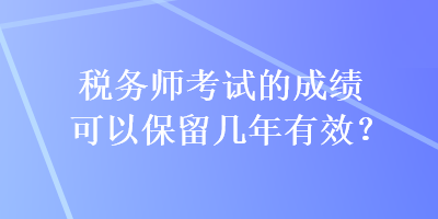 稅務(wù)師考試的成績可以保留幾年有效？