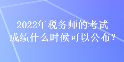 2022年稅務(wù)師的考試成績什么時候可以公布？