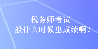 稅務(wù)師考試一般什么時(shí)候出成績(jī)??？