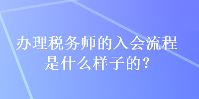 辦理稅務(wù)師的入會流程是什么樣子的？