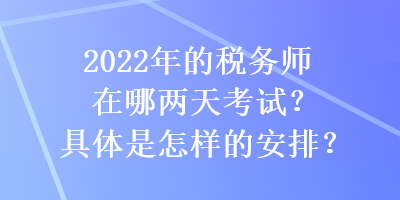 2022年的稅務師在哪兩天考試？具體是怎樣的安排？