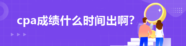 cpa成績什么時間出啊？