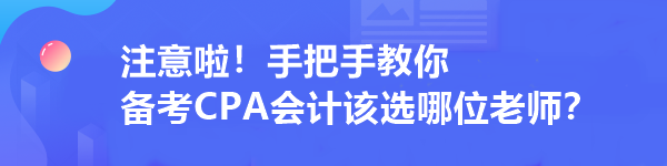 注意啦！手把手教你 備考CPA會計(jì)該選哪位老師？