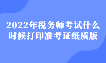 2022年稅務(wù)師考試什么時(shí)候打印準(zhǔn)考證紙質(zhì)版