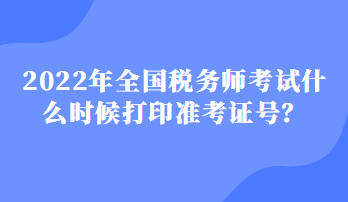 2022年全國稅務(wù)師考試什么時候打印準(zhǔn)考證號？