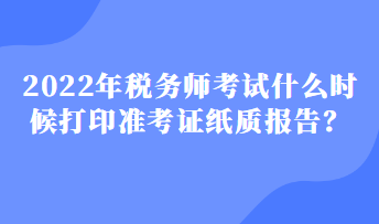 2022年稅務(wù)師考試什么時候打印準(zhǔn)考證紙質(zhì)報告？