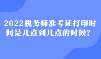 2022稅務(wù)師準考證打印時間是幾點到幾點的時候？