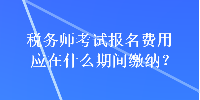 稅務(wù)師考試報(bào)名費(fèi)用應(yīng)在什么期間繳納？