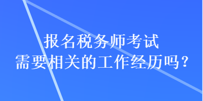 報名稅務(wù)師考試需要相關(guān)的工作經(jīng)歷嗎？