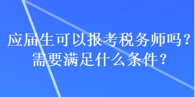 應(yīng)屆生可以報(bào)考稅務(wù)師嗎？需要滿足什么條件？