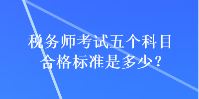 稅務(wù)師考試五個(gè)科目合格標(biāo)準(zhǔn)是多少？