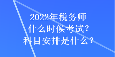 2022年稅務(wù)師什么時(shí)候考試？科目安排是什么？