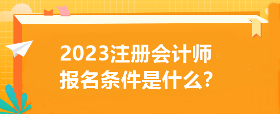 2023注冊(cè)會(huì)計(jì)師報(bào)名條件是什么？