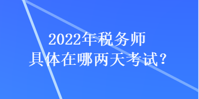 2022年稅務(wù)師具體在哪兩天考試？