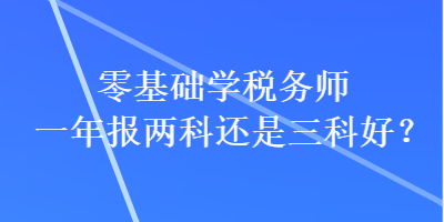 零基礎(chǔ)學(xué)稅務(wù)師一年報(bào)兩科還是三科好？