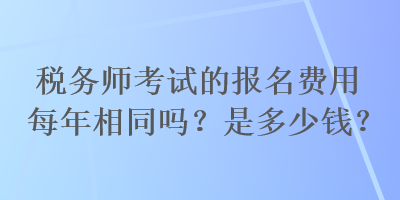 稅務(wù)師考試的報(bào)名費(fèi)用每年相同嗎？是多少錢？