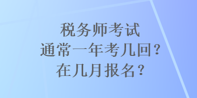 稅務(wù)師考試通常一年考幾回？在幾月報(bào)名？