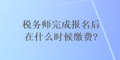 稅務(wù)師完成報(bào)名后在什么時(shí)候繳費(fèi)？