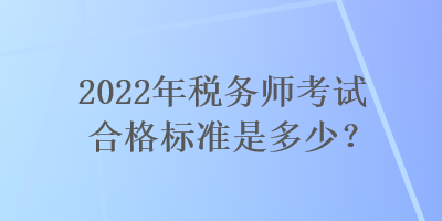 2022年稅務(wù)師考試合格標(biāo)準(zhǔn)是多少？