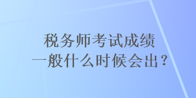 稅務(wù)師考試成績(jī)一般什么時(shí)候會(huì)出？