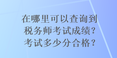 在哪里可以查詢(xún)到稅務(wù)師考試成績(jī)？考試多少分合格？